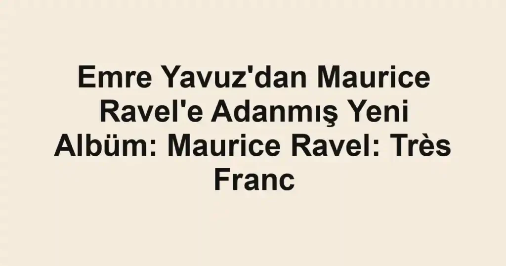 Emre Yavuz'dan Maurice Ravel'e Adanmış Yeni Albüm: Maurice Ravel: Très Franc