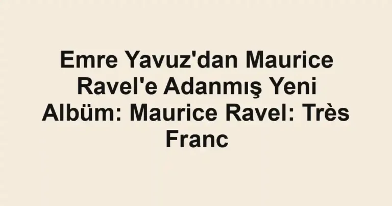 Emre Yavuz'dan Maurice Ravel'e Adanmış Yeni Albüm: Maurice Ravel: Très Franc