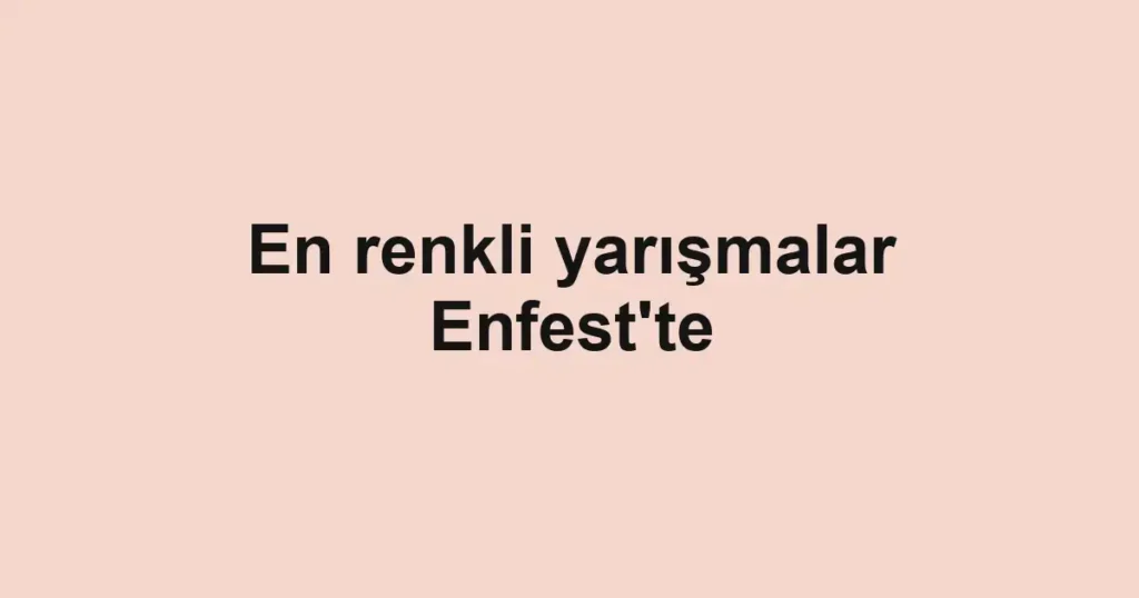 En renkli yarışmalar Enfest'te