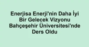 Enerjisa Enerji'nin Daha İyi Bir Gelecek Vizyonu Bahçeşehir Üniversitesi'nde Ders Oldu