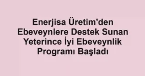 Enerjisa Üretim'den Ebeveynlere Destek Sunan Yeterince İyi Ebeveynlik Programı Başladı