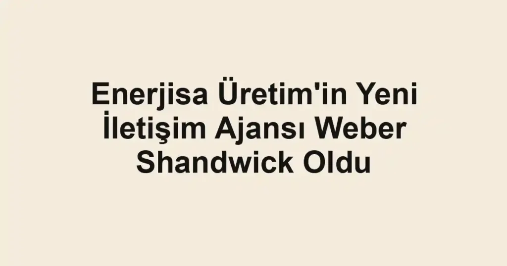 Enerjisa Üretim'in Yeni İletişim Ajansı Weber Shandwick Oldu