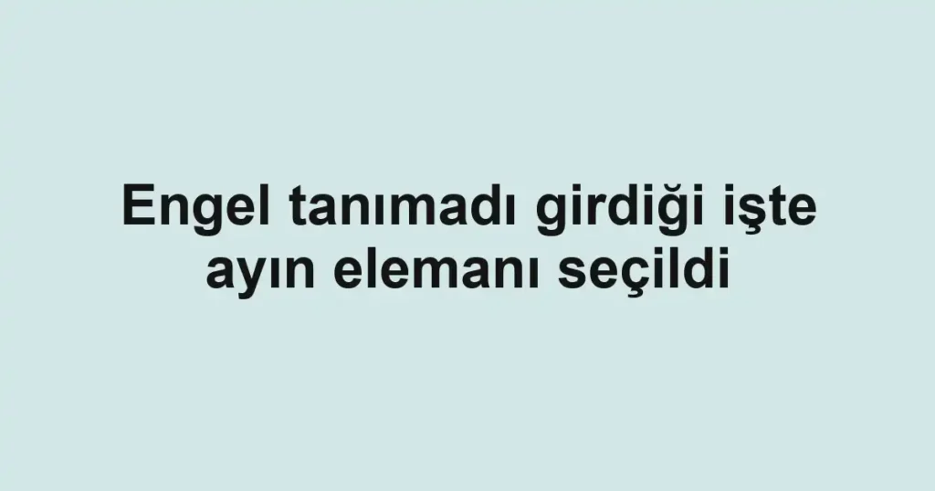 Engel tanımadı girdiği işte ayın elemanı seçildi