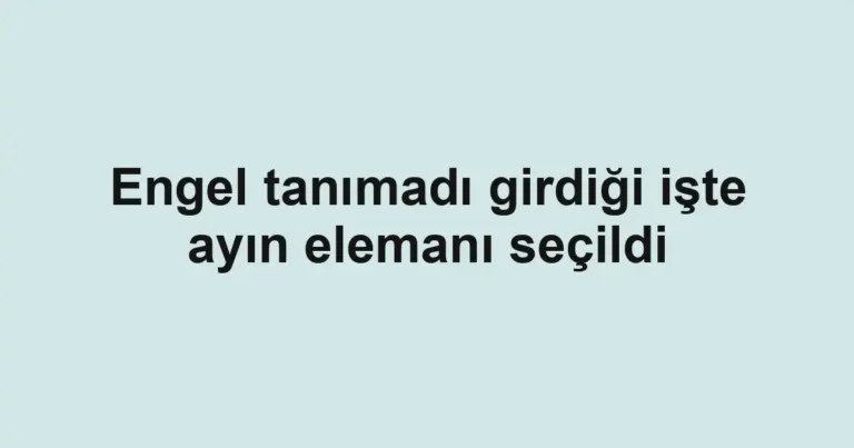 Engel tanımadı girdiği işte ayın elemanı seçildi