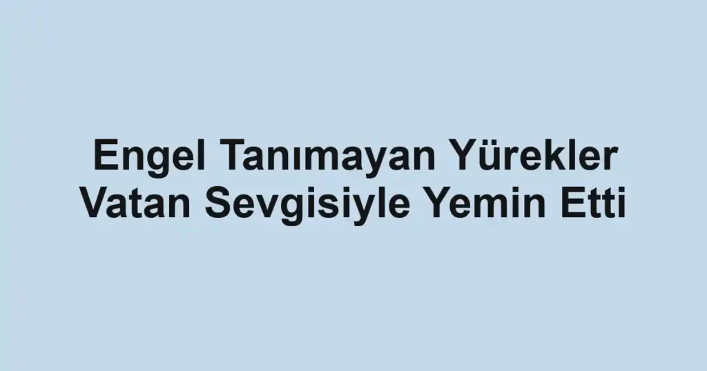 Engel Tanımayan Yürekler Vatan Sevgisiyle Yemin Etti