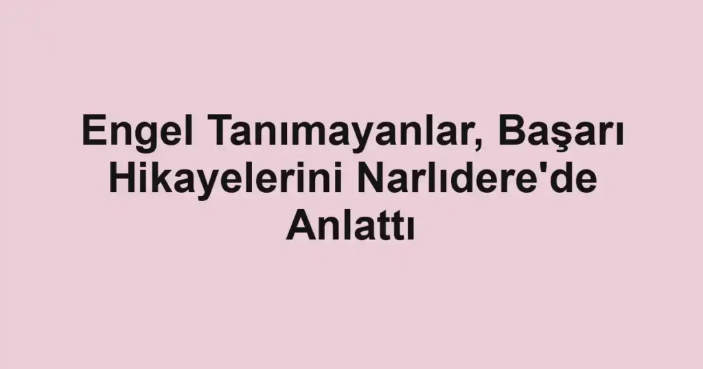 Engel Tanımayanlar, Başarı Hikayelerini Narlıdere'de Anlattı