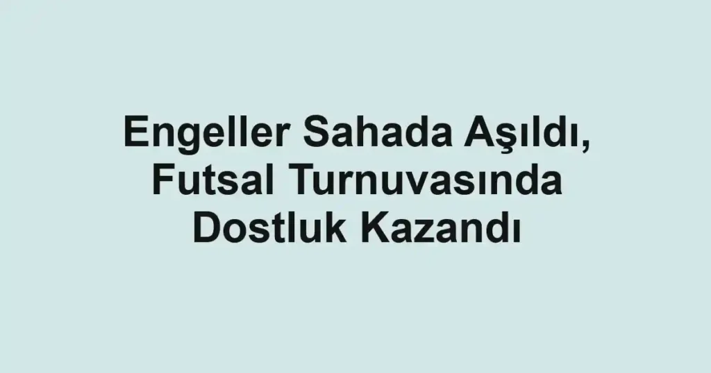 Engeller Sahada Aşıldı, Futsal Turnuvasında Dostluk Kazandı