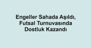 Engeller Sahada Aşıldı, Futsal Turnuvasında Dostluk Kazandı