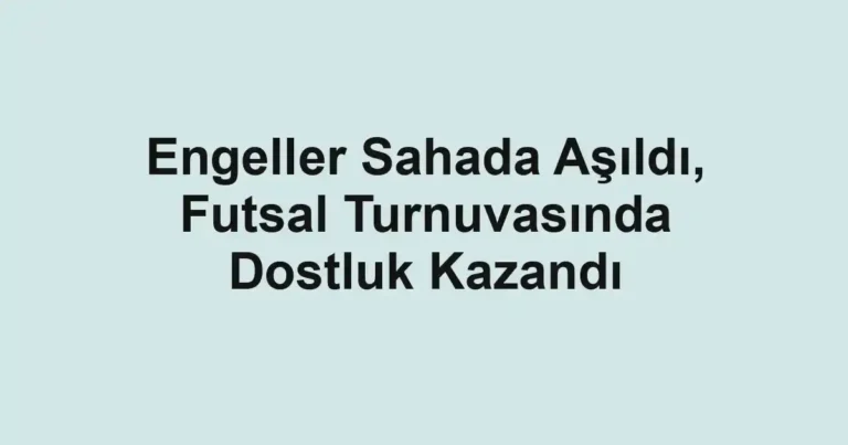 Engeller Sahada Aşıldı, Futsal Turnuvasında Dostluk Kazandı