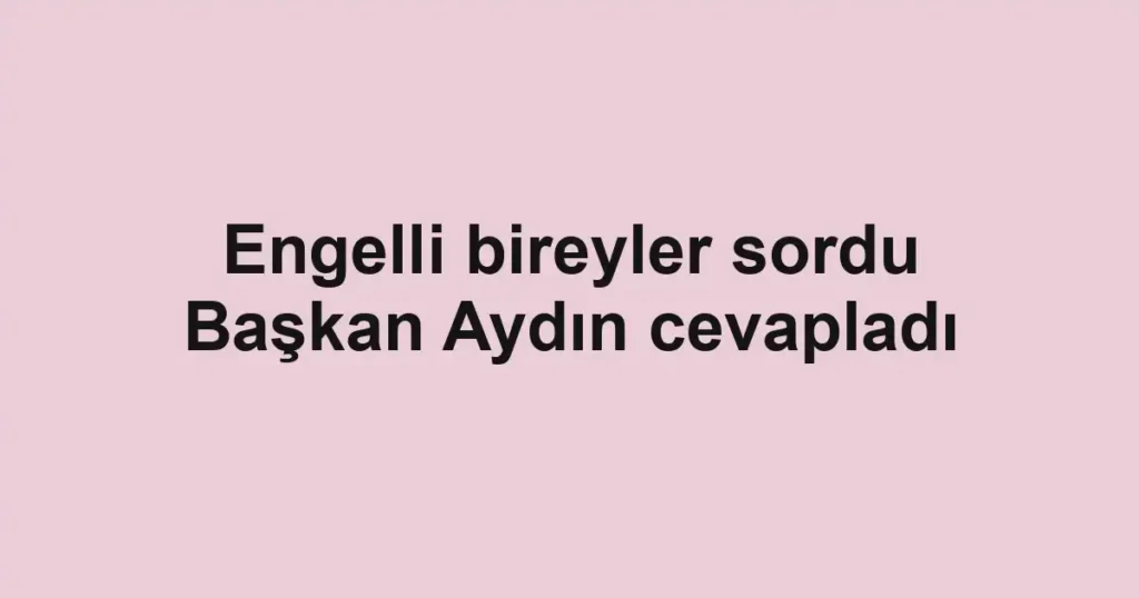 Engelli bireyler sordu Başkan Aydın cevapladı
