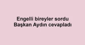 Engelli bireyler sordu Başkan Aydın cevapladı