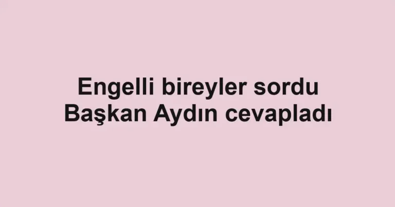 Engelli bireyler sordu Başkan Aydın cevapladı