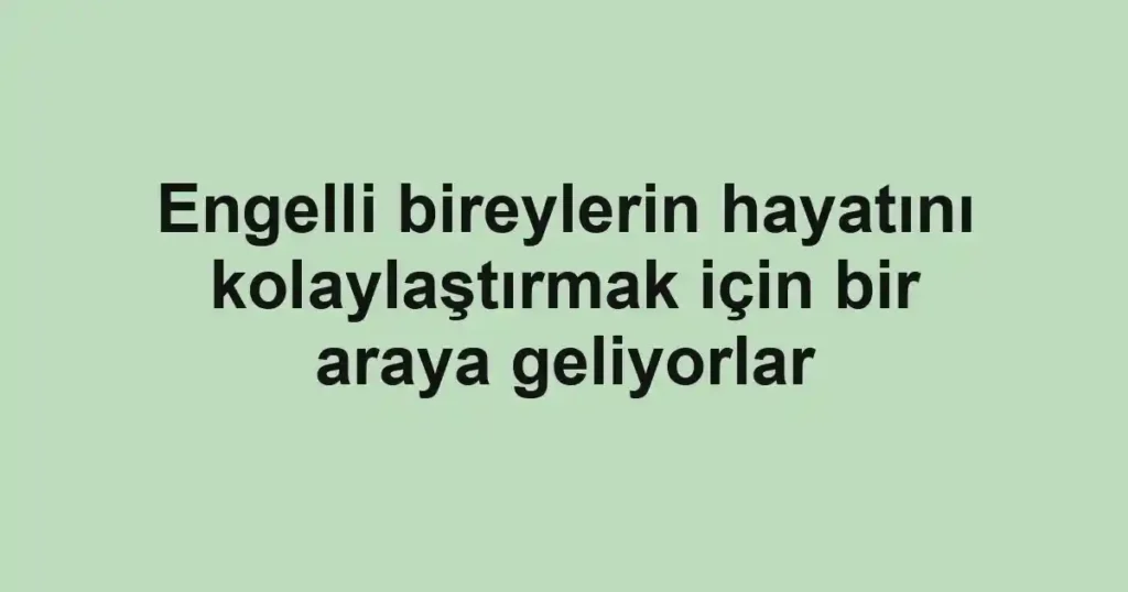 Engelli bireylerin hayatını kolaylaştırmak için bir araya geliyorlar