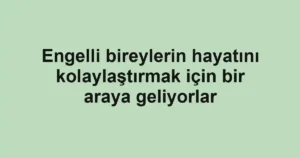 Engelli bireylerin hayatını kolaylaştırmak için bir araya geliyorlar