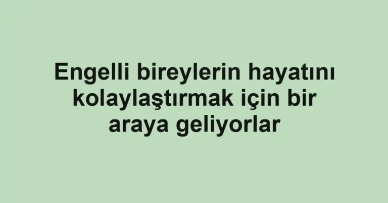 Engelli bireylerin hayatını kolaylaştırmak için bir araya geliyorlar