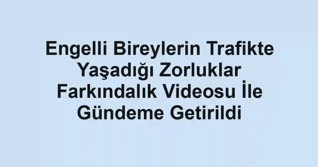 Engelli Bireylerin Trafikte Yaşadığı Zorluklar Farkındalık Videosu İle Gündeme Getirildi