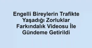 Engelli Bireylerin Trafikte Yaşadığı Zorluklar Farkındalık Videosu İle Gündeme Getirildi