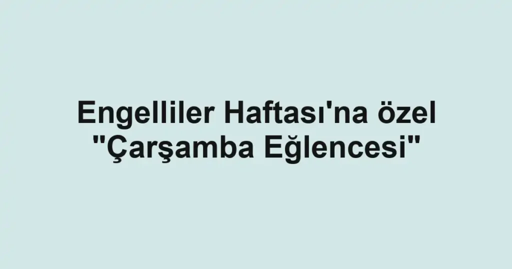Engelliler Haftası'na özel "Çarşamba Eğlencesi"