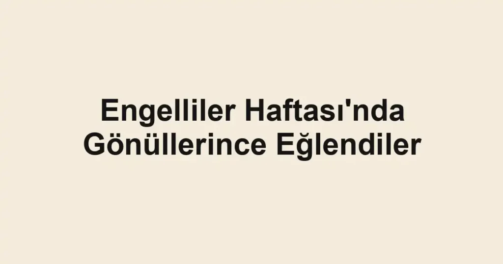 Engelliler Haftası'nda Gönüllerince Eğlendiler
