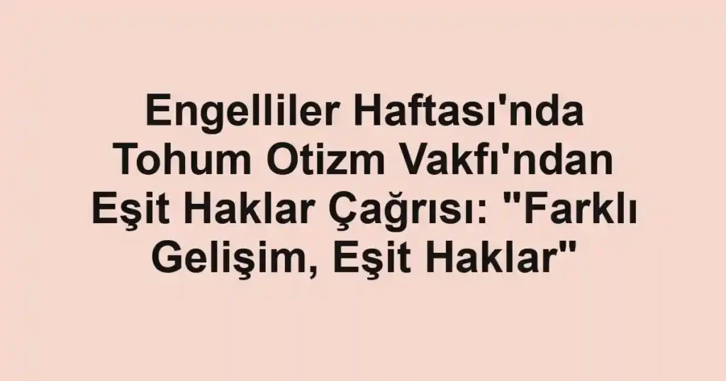 Engelliler Haftası'nda Tohum Otizm Vakfı'ndan Eşit Haklar Çağrısı: "Farklı Gelişim, Eşit Haklar"