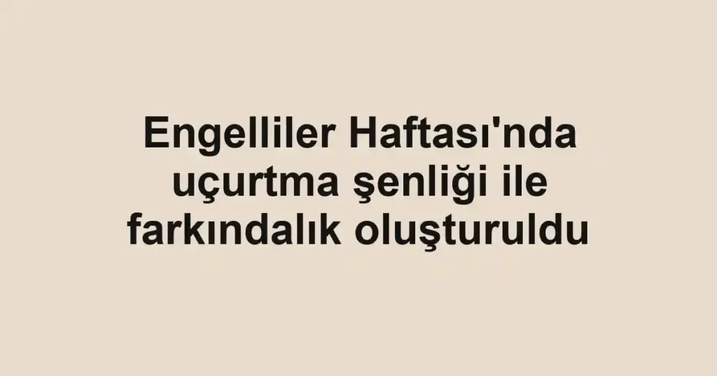 Engelliler Haftası'nda uçurtma şenliği ile farkındalık oluşturuldu