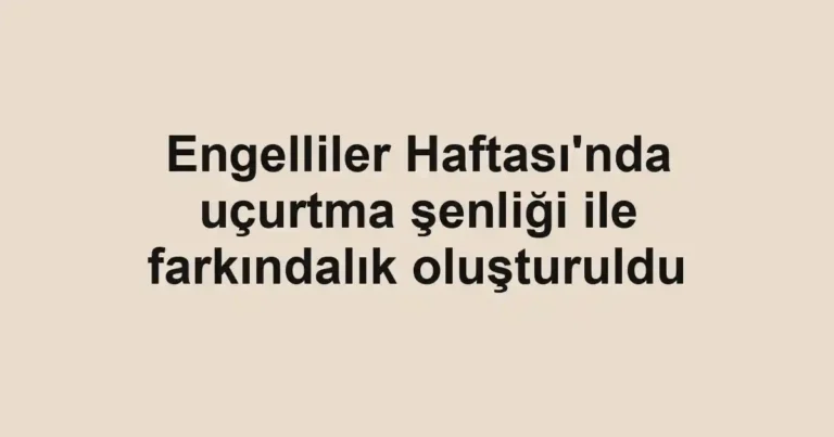 Engelliler Haftası'nda uçurtma şenliği ile farkındalık oluşturuldu