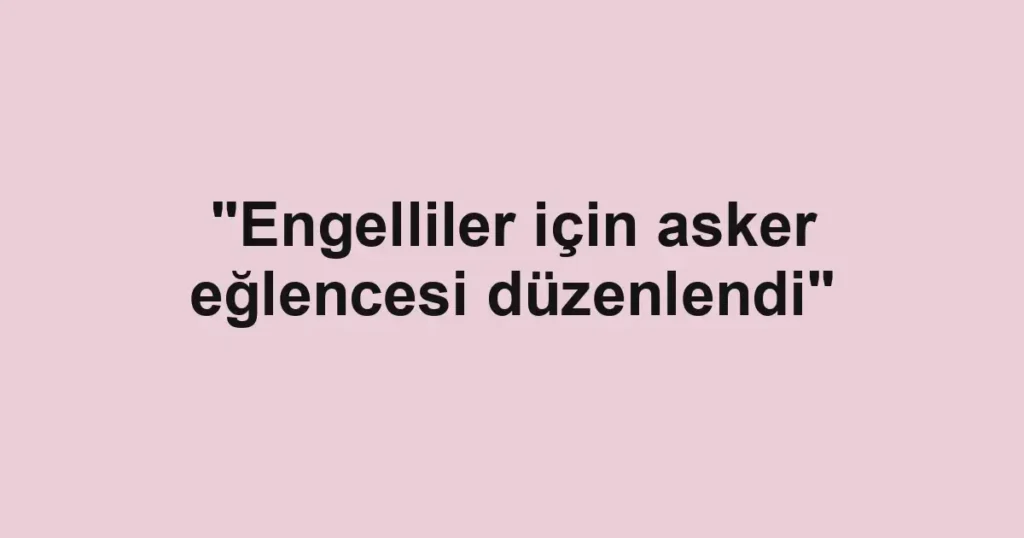"Engelliler için asker eğlencesi düzenlendi"