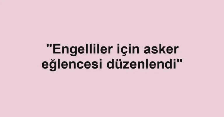 "Engelliler için asker eğlencesi düzenlendi"