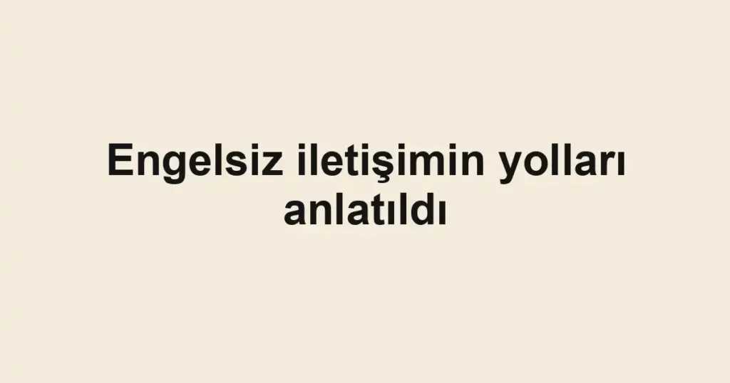 Engelsiz iletişimin yolları anlatıldı
