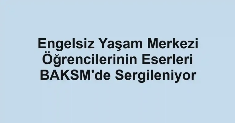 Engelsiz Yaşam Merkezi Öğrencilerinin Eserleri BAKSM'de Sergileniyor