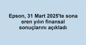 Epson, 31 Mart 2025'te sona eren yılın finansal sonuçlarını açıkladı