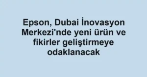 Epson, Dubai İnovasyon Merkezi'nde yeni ürün ve fikirler geliştirmeye odaklanacak