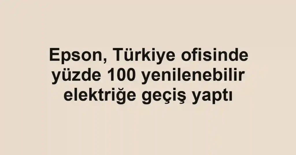 Epson, Türkiye ofisinde yüzde 100 yenilenebilir elektriğe geçiş yaptı