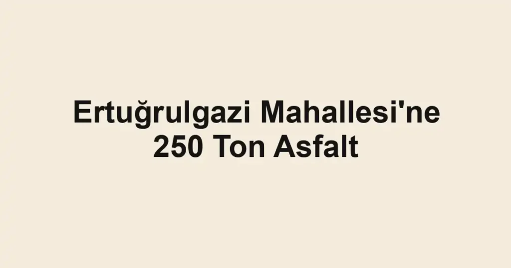 Ertuğrulgazi Mahallesi'ne 250 Ton Asfalt