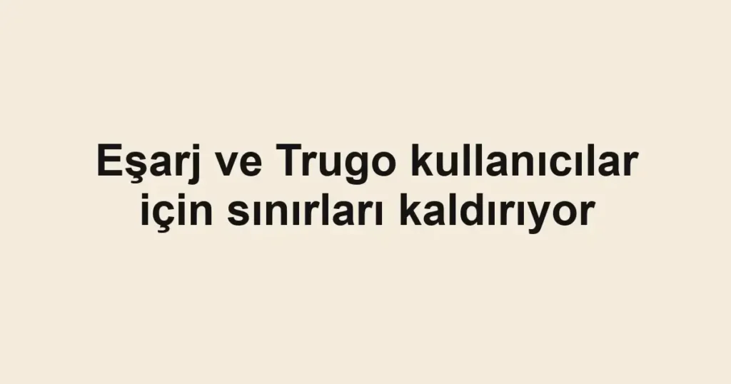 Eşarj ve Trugo kullanıcılar için sınırları kaldırıyor