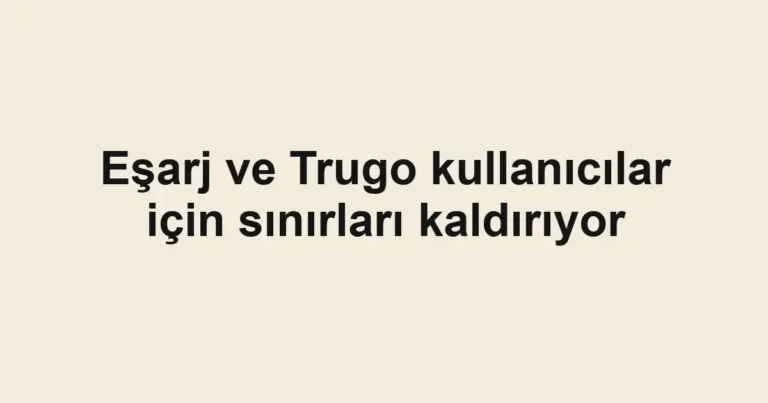 Eşarj ve Trugo kullanıcılar için sınırları kaldırıyor
