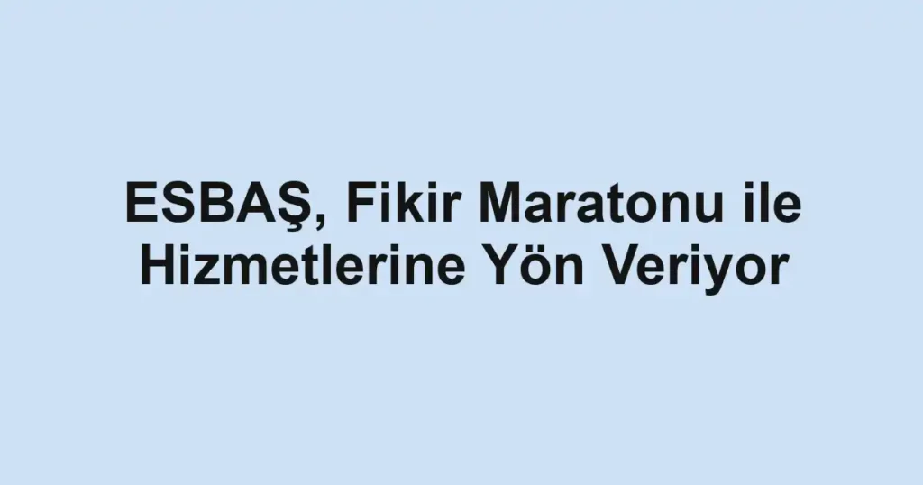 ESBAŞ, Fikir Maratonu ile Hizmetlerine Yön Veriyor