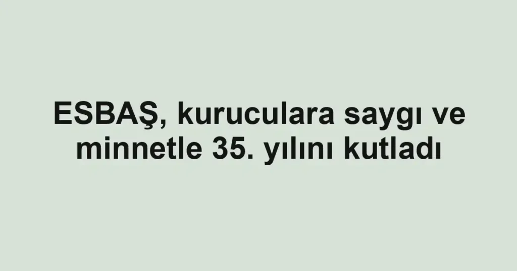ESBAŞ, kuruculara saygı ve minnetle 35. yılını kutladı