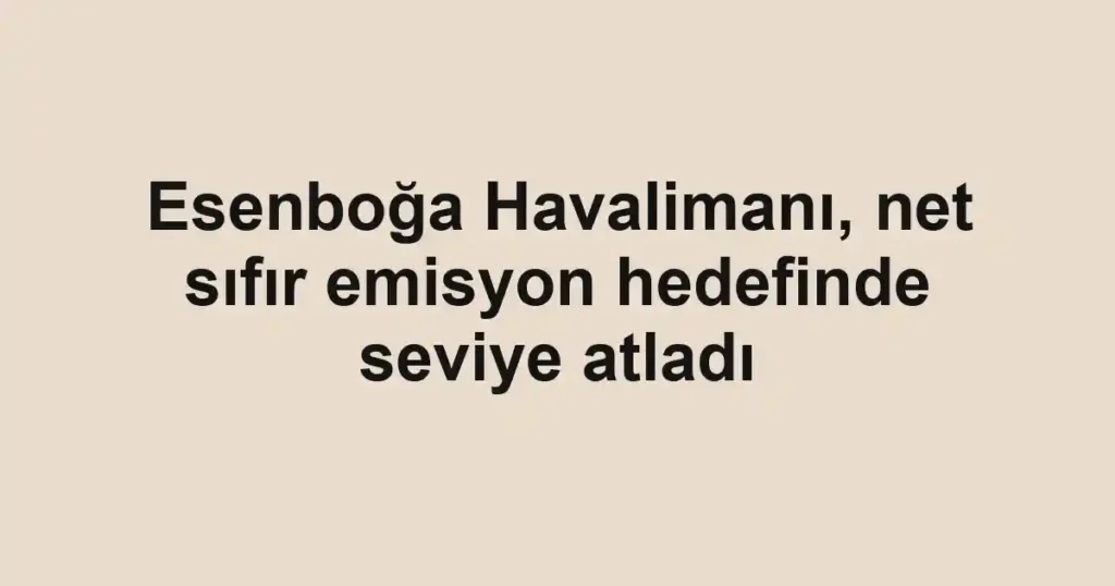 Esenboğa Havalimanı, net sıfır emisyon hedefinde seviye atladı