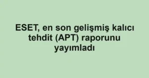 ESET, en son gelişmiş kalıcı tehdit (APT) raporunu yayımladı
