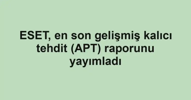 ESET, en son gelişmiş kalıcı tehdit (APT) raporunu yayımladı