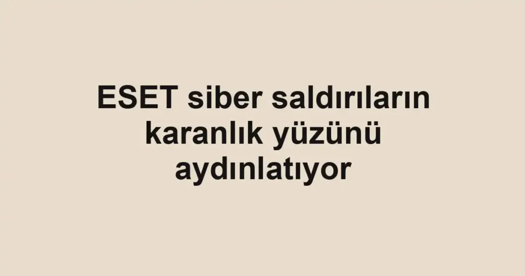 ESET siber saldırıların karanlık yüzünü aydınlatıyor