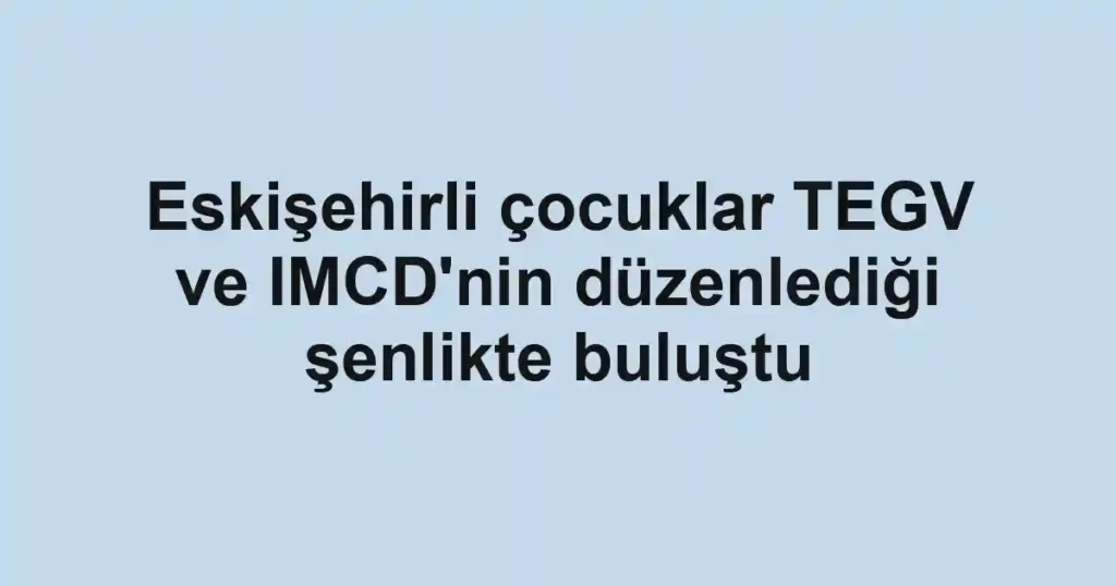 Eskişehirli çocuklar TEGV ve IMCD'nin düzenlediği şenlikte buluştu