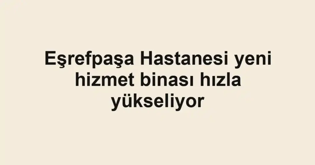 Eşrefpaşa Hastanesi yeni hizmet binası hızla yükseliyor