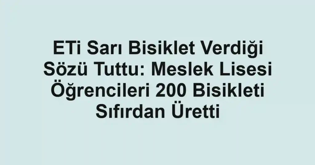 ETi Sarı Bisiklet Verdiği Sözü Tuttu: Meslek Lisesi Öğrencileri 200 Bisikleti Sıfırdan Üretti
