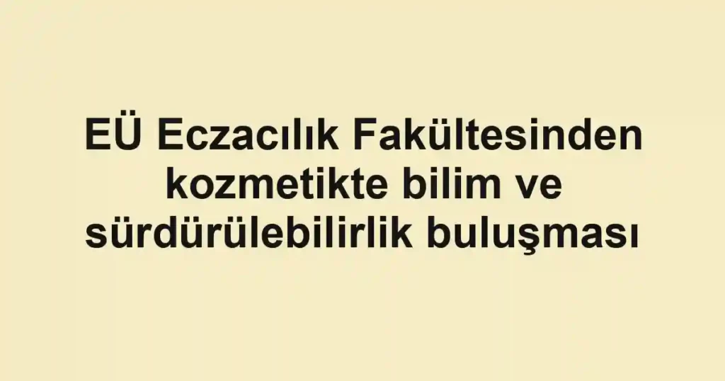 EÜ Eczacılık Fakültesinden kozmetikte bilim ve sürdürülebilirlik buluşması