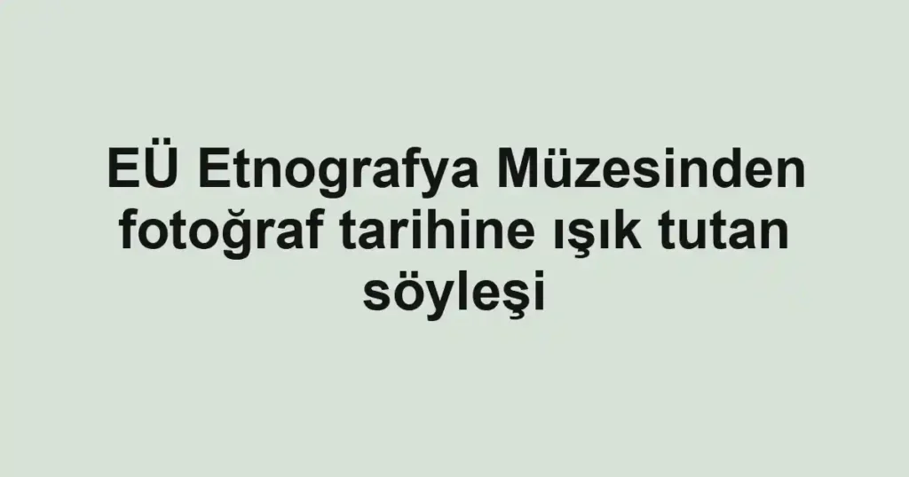 EÜ Etnografya Müzesinden fotoğraf tarihine ışık tutan söyleşi