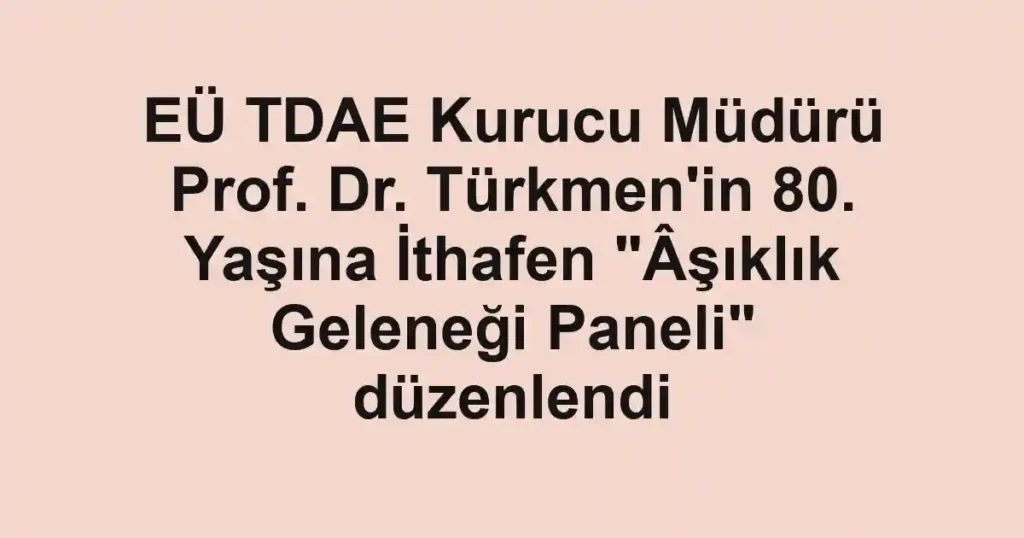 EÜ TDAE Kurucu Müdürü Prof. Dr. Türkmen'in 80. Yaşına İthafen "Âşıklık Geleneği Paneli" düzenlendi