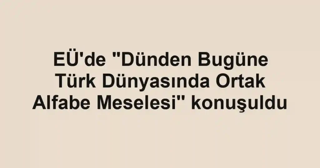 EÜ'de "Dünden Bugüne Türk Dünyasında Ortak Alfabe Meselesi'' konuşuldu