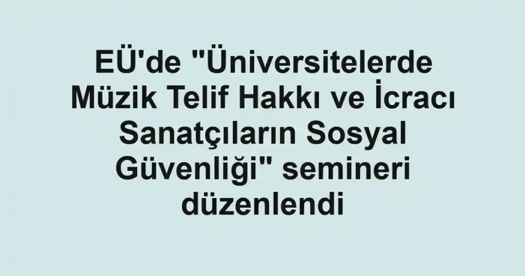 EÜ'de "Üniversitelerde Müzik Telif Hakkı ve İcracı Sanatçıların Sosyal Güvenliği" semineri düzenlendi